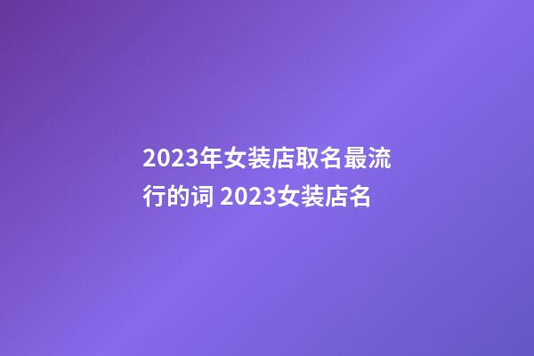 2023年女装店取名最流行的词 2023女装店名-第1张-店铺起名-玄机派